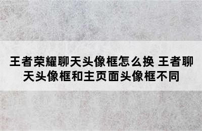 王者荣耀聊天头像框怎么换 王者聊天头像框和主页面头像框不同